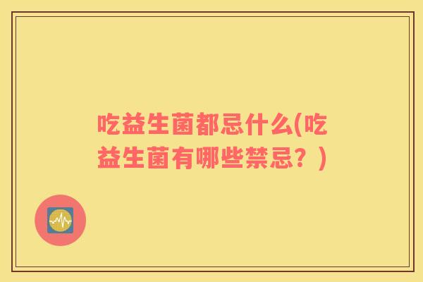 吃益生菌都忌什么(吃益生菌有哪些禁忌？)