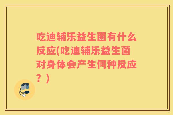 吃迪辅乐益生菌有什么反应(吃迪辅乐益生菌对身体会产生何种反应？)