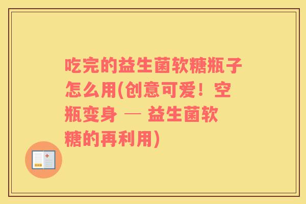 吃完的益生菌软糖瓶子怎么用(创意可爱！空瓶变身 ─ 益生菌软糖的再利用)