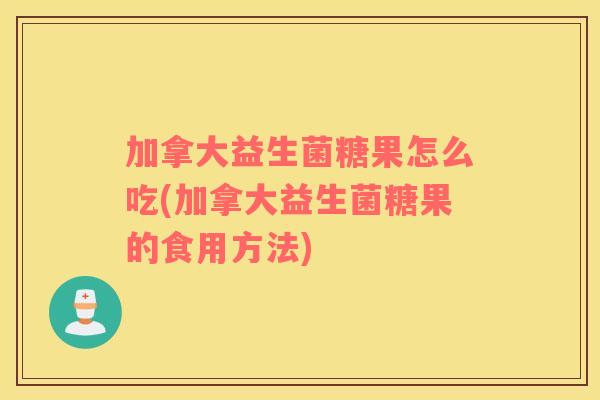 加拿大益生菌糖果怎么吃(加拿大益生菌糖果的食用方法)
