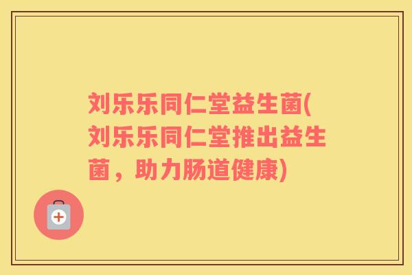 刘乐乐同仁堂益生菌(刘乐乐同仁堂推出益生菌，助力肠道健康)