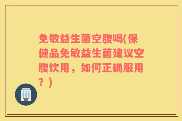 免敏益生菌空腹喝(保健品免敏益生菌建议空腹饮用，如何正确服用？)