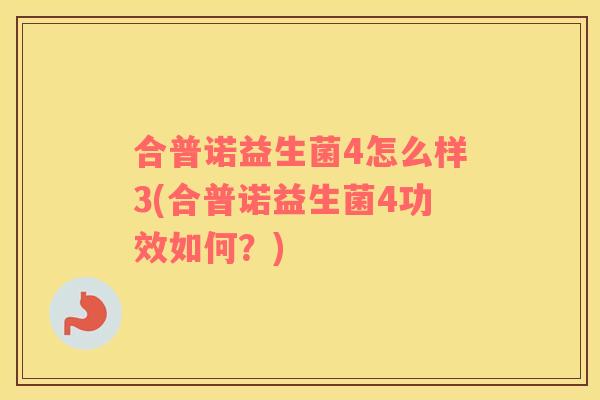 合普诺益生菌4怎么样3(合普诺益生菌4功效如何？)