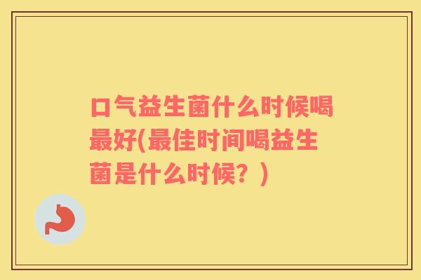 口气益生菌什么时候喝最好(最佳时间喝益生菌是什么时候？)