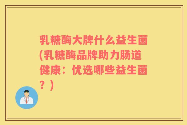 乳糖酶大牌什么益生菌(乳糖酶品牌助力肠道健康：优选哪些益生菌？)
