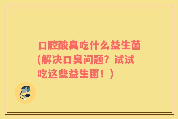 口腔酸臭吃什么益生菌(解决口臭问题？试试吃这些益生菌！)