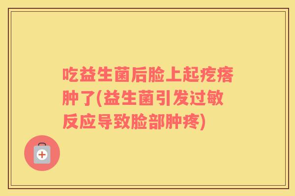 吃益生菌后脸上起疙瘩肿了(益生菌引发过敏反应导致脸部肿疼)