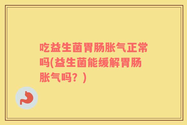 吃益生菌胃肠胀气正常吗(益生菌能缓解胃肠胀气吗？)
