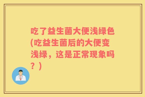 吃了益生菌大便浅绿色(吃益生菌后的大便变浅绿，这是正常现象吗？)