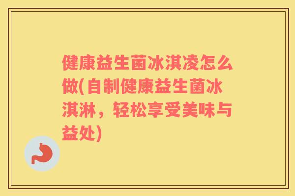 健康益生菌冰淇凌怎么做(自制健康益生菌冰淇淋，轻松享受美味与益处)