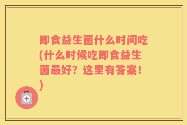 即食益生菌什么时间吃(什么时候吃即食益生菌最好？这里有答案！)