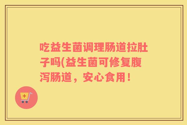 吃益生菌调理肠道拉肚子吗(益生菌可修复腹泻肠道，安心食用！