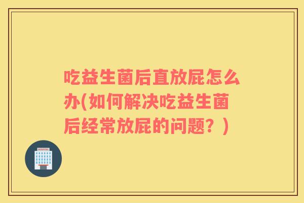 吃益生菌后直放屁怎么办(如何解决吃益生菌后经常放屁的问题？)