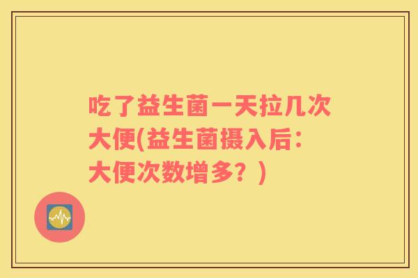 吃了益生菌一天拉几次大便(益生菌摄入后：大便次数增多？)