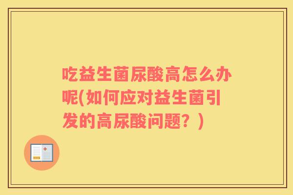 吃益生菌尿酸高怎么办呢(如何应对益生菌引发的高尿酸问题？)