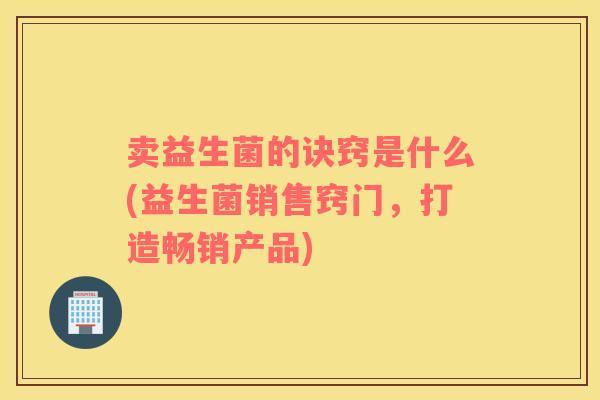 卖益生菌的诀窍是什么(益生菌销售窍门,打造畅销产品) 卖益生菌的诀窍是什么(益生菌销售窍门,打造畅销产品)