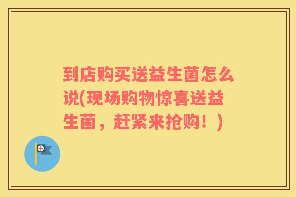 到店购买送益生菌怎么说(现场购物惊喜送益生菌，赶紧来抢购！)