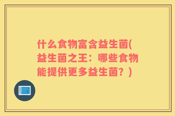 什么食物富含益生菌(益生菌之王：哪些食物能提供更多益生菌？)