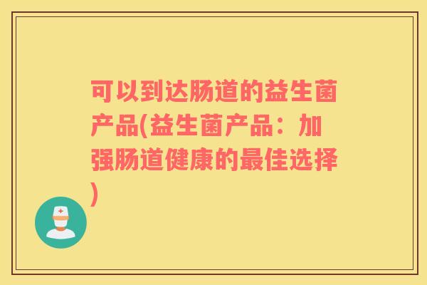 可以到达肠道的益生菌产品(益生菌产品：加强肠道健康的最佳选择)