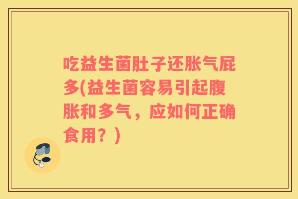 吃益生菌肚子还胀气屁多(益生菌容易引起腹胀和多气，应如何正确食用？)