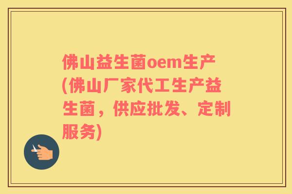 佛山益生菌oem生产(佛山厂家代工生产益生菌，供应批发、定制服务)