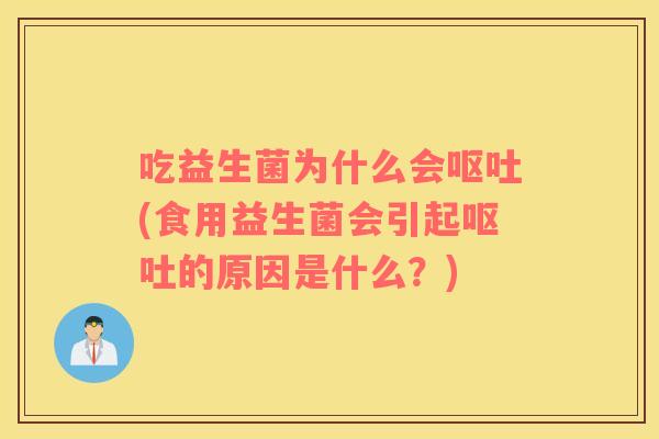 吃益生菌为什么会呕吐(食用益生菌会引起呕吐的原因是什么？)