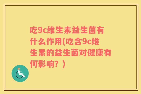 吃9c维生素益生菌有什么作用(吃含9c维生素的益生菌对健康有何影响？)