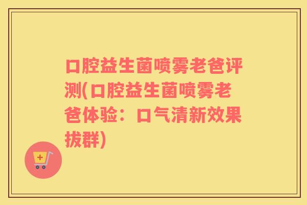 口腔益生菌喷雾老爸评测(口腔益生菌喷雾老爸体验：口气清新效果拔群)