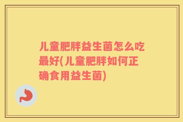 儿童肥胖益生菌怎么吃最好(儿童肥胖如何正确食用益生菌)