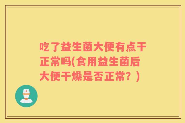 吃了益生菌大便有点干正常吗(食用益生菌后大便干燥是否正常？)