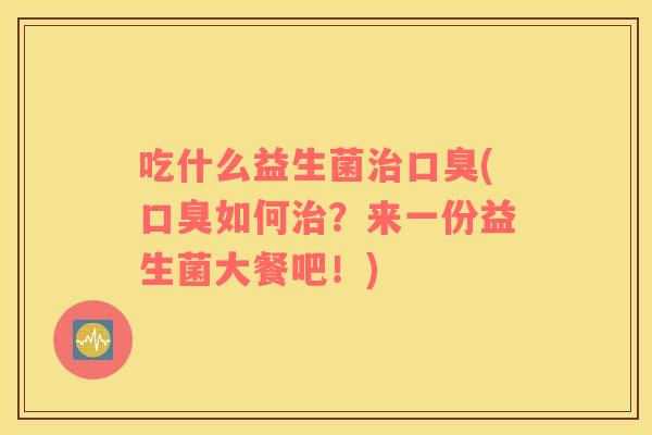 吃什么益生菌治口臭(口臭如何治？来一份益生菌大餐吧！)