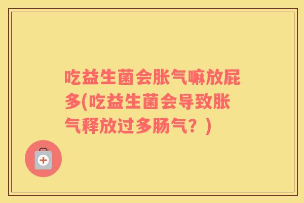 吃益生菌会胀气嘛放屁多(吃益生菌会导致胀气释放过多肠气？)