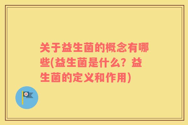 关于益生菌的概念有哪些(益生菌是什么？益生菌的定义和作用)