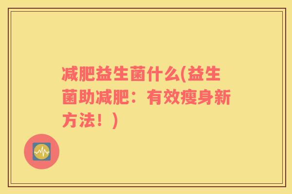 减肥益生菌什么(益生菌助减肥：有效瘦身新方法！)