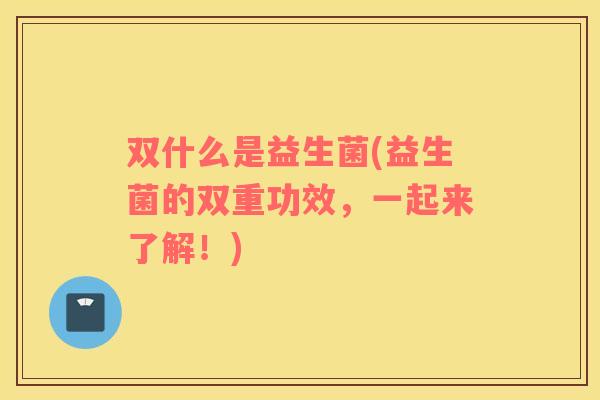 双什么是益生菌(益生菌的双重功效，一起来了解！)