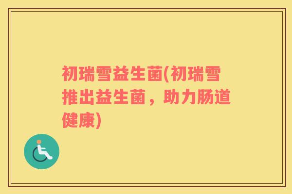初瑞雪益生菌(初瑞雪推出益生菌，助力肠道健康)