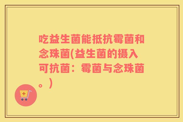 吃益生菌能抵抗霉菌和念珠菌(益生菌的摄入可:霉菌与念珠菌。) 吃益生菌能抵抗霉菌和念珠菌(益生菌的摄入可:霉菌与念珠菌。)