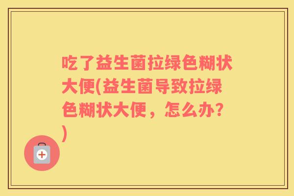 吃了益生菌拉绿色糊状大便(益生菌导致拉绿色糊状大便，怎么办？)