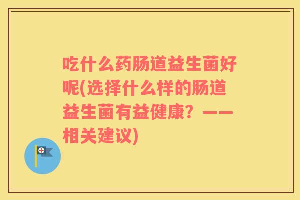 吃什么药肠道益生菌好呢(选择什么样的肠道益生菌有益健康?——相关建议) 吃什么药肠道益生菌好呢(选择什么样的肠道益生菌有益健康?——相关建议)