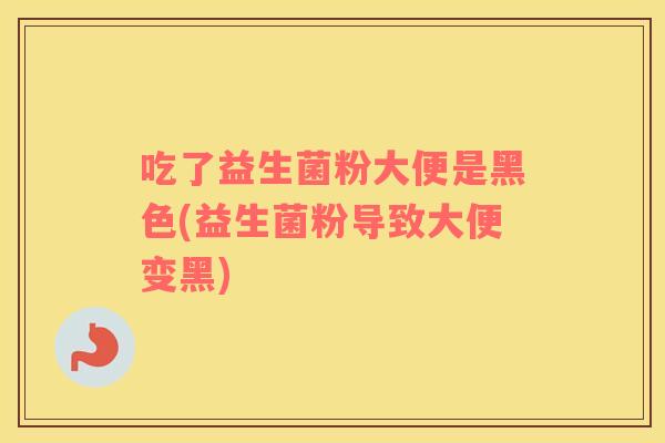 吃了益生菌粉大便是黑色(益生菌粉导致大便变黑)
