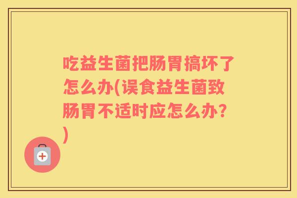 吃益生菌把肠胃搞坏了怎么办(误食益生菌致肠胃不适时应怎么办？)