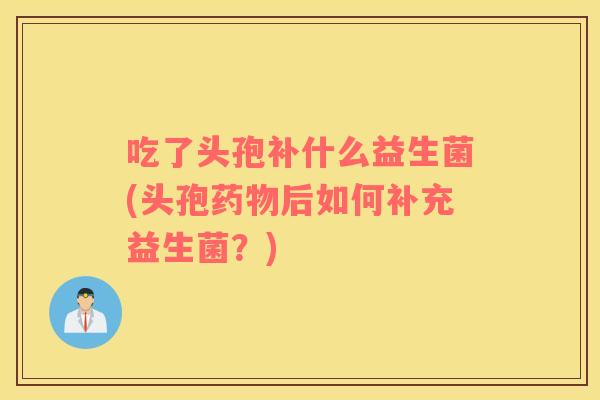 吃了头孢补什么益生菌(头孢药物后如何补充益生菌？)