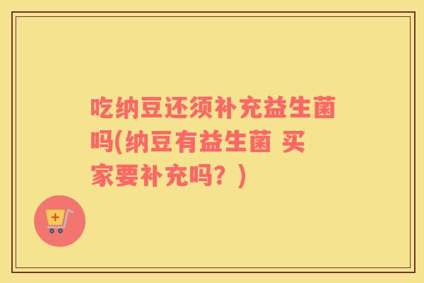 吃纳豆还须补充益生菌吗(纳豆有益生菌 买家要补充吗?) 吃纳豆还须补充益生菌吗(纳豆有益生菌 买家要补充吗?)