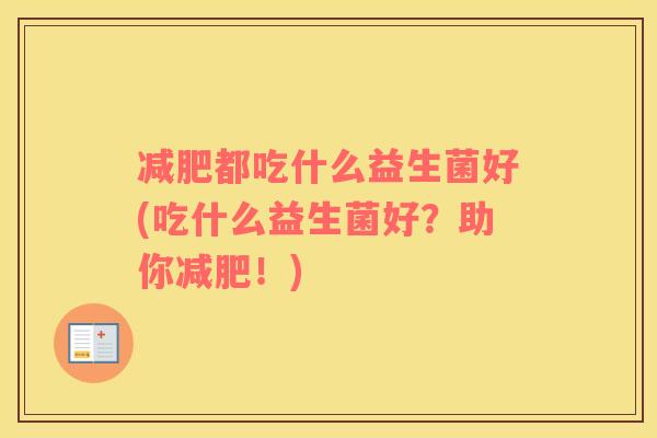 减肥都吃什么益生菌好(吃什么益生菌好？助你减肥！)