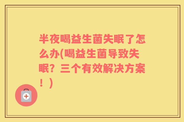 半夜喝益生菌失眠了怎么办(喝益生菌导致失眠？三个有效解决方案！)