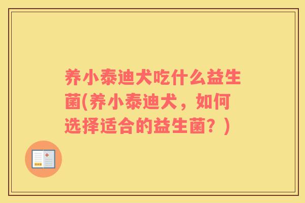 养小泰迪犬吃什么益生菌(养小泰迪犬，如何选择适合的益生菌？)