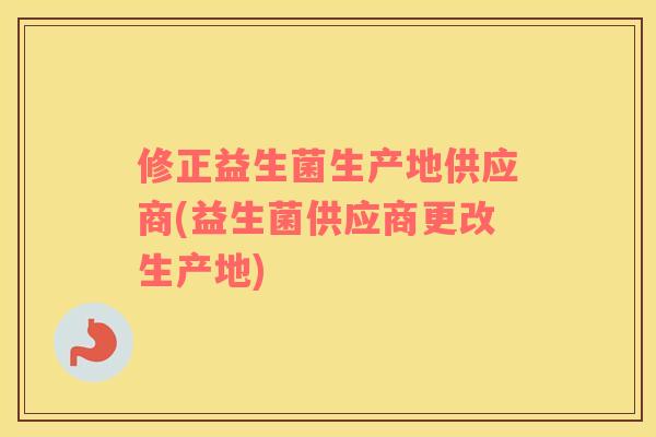 修正益生菌生产地供应商(益生菌供应商更改生产地)