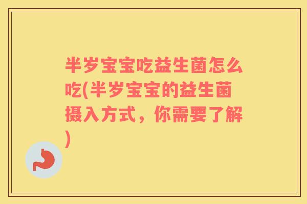 半岁宝宝吃益生菌怎么吃(半岁宝宝的益生菌摄入方式，你需要了解)