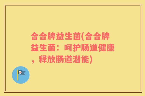 合合牌益生菌(合合牌益生菌：呵护肠道健康，释放肠道潜能)