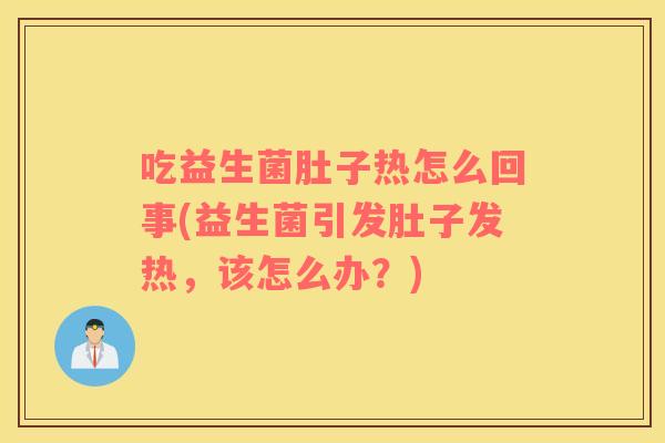 吃益生菌肚子热怎么回事(益生菌引发肚子发热，该怎么办？)